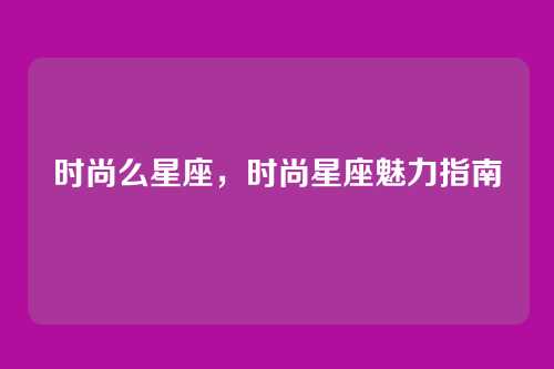 时尚么星座，时尚星座魅力指南
