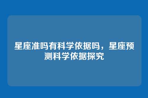 星座准吗有科学依据吗，星座预测科学依据探究