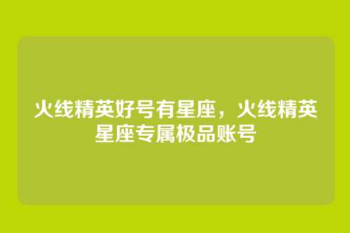 火线精英好号有星座,火线精英星座专属极品账号