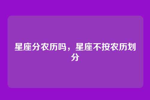 星座分农历吗,星座不按农历划分