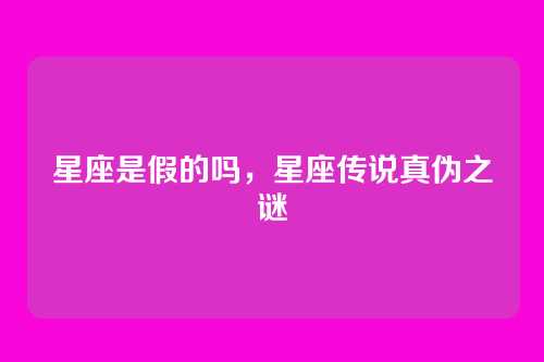 星座是假的吗,星座传说真伪之谜