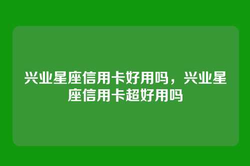 兴业星座信用卡好用吗,兴业星座信用卡超好用吗