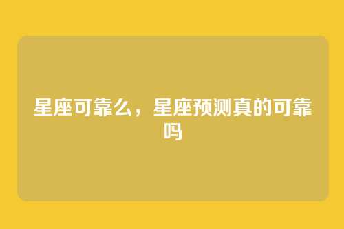 星座可靠么，星座预测真的可靠吗
