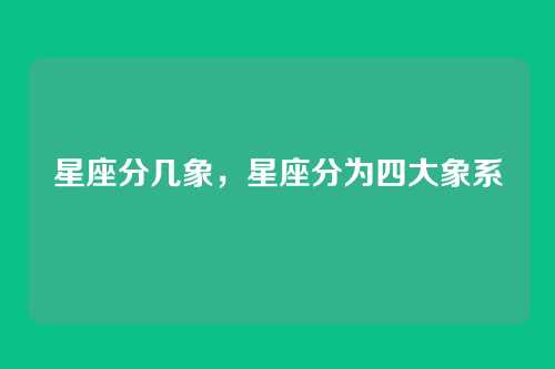 星座分几象，星座分为四大象系