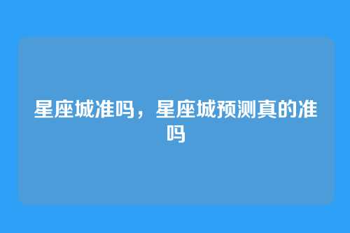 星座城准吗，星座城预测真的准吗