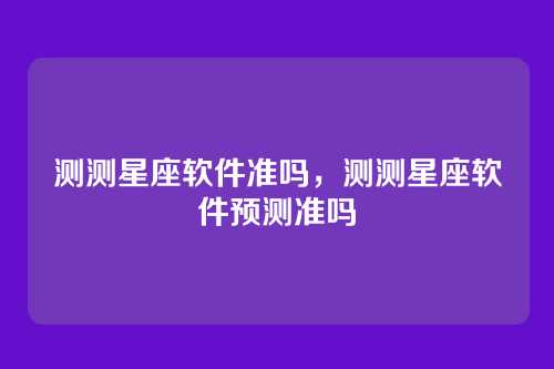 测测星座软件准吗，测测星座软件预测准吗