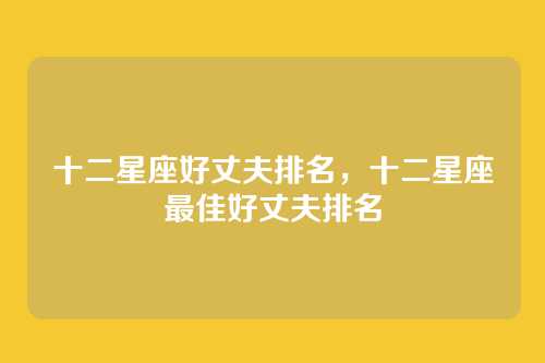 十二星座好丈夫排名，十二星座最佳好丈夫排名