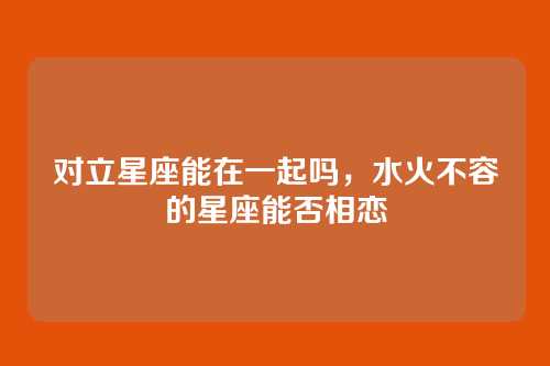 对立星座能在一起吗，水火不容的星座能否相恋