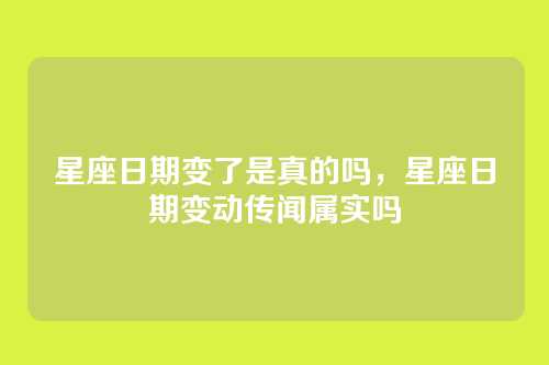 星座日期变了是真的吗,星座日期变动传闻属实吗