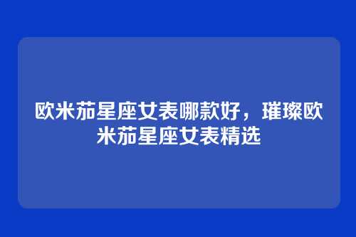 欧米茄星座女表哪款好,璀璨欧米茄星座女表精选