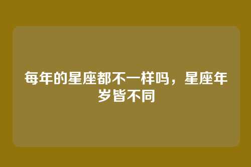 每年的星座都不一样吗,星座年岁皆不同