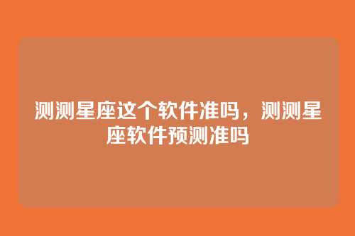 测测星座这个软件准吗，测测星座软件预测准吗