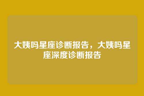 大姨吗星座诊断报告,大姨吗星座深度诊断报告