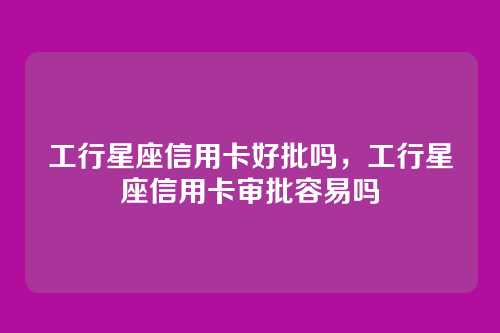 工行星座信用卡好批吗，工行星座信用卡审批容易吗