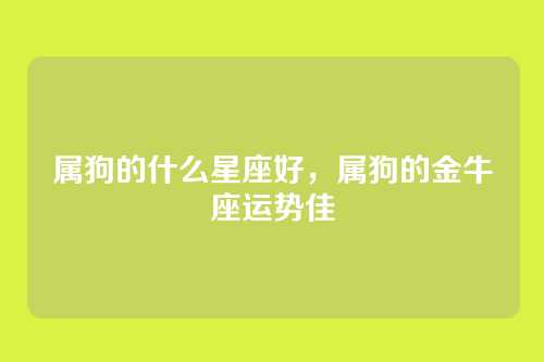 属狗的什么星座好，属狗的金牛座运势佳