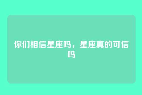 你们相信星座吗,星座真的可信吗