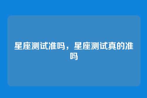 星座测试准吗,星座测试真的准吗