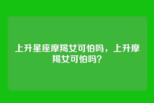 上升星座摩羯女可怕吗,上升摩羯女可怕吗?