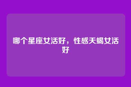 哪个星座女活好，性感天蝎女活好