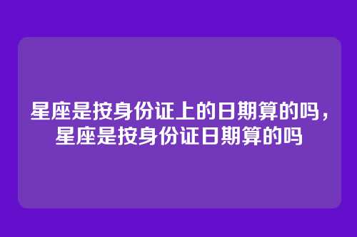 星座是按身份证上的日期算的吗,星座是按身份证日期算的吗