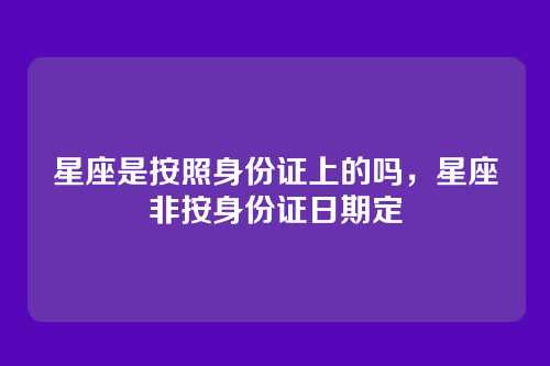 星座是按照身份证上的吗，星座非按身份证日期定