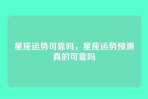 星座运势可靠吗,星座运势预测真的可靠吗