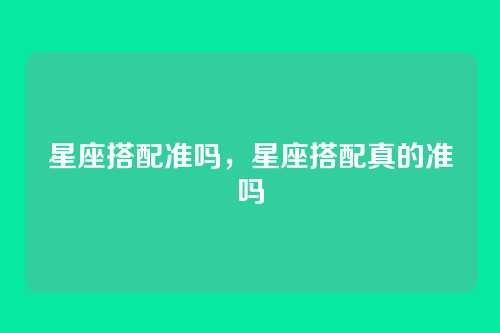 星座搭配准吗,星座搭配真的准吗