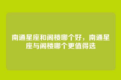 南通星座和阁楼哪个好,南通星座与阁楼哪个更值得选
