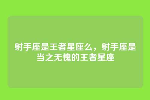 射手座是王者星座么,射手座是当之无愧的王者星座