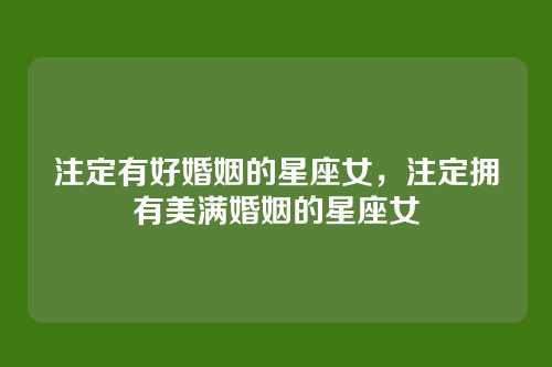 注定有好婚姻的星座女,注定拥有美满婚姻的星座女