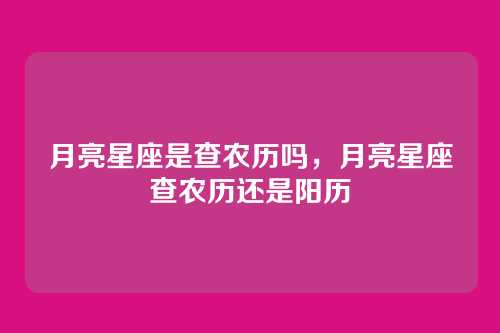 月亮星座是查农历吗,月亮星座查农历还是阳历