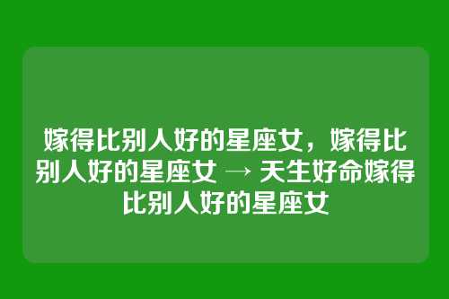 嫁得比别人好的星座女,嫁得比别人好的星座女 → 天生好命嫁得比别人好的星座女