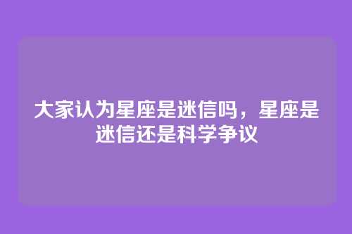 大家认为星座是迷信吗,星座是迷信还是科学争议
