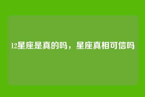 12星座是真的吗，星座真相可信吗