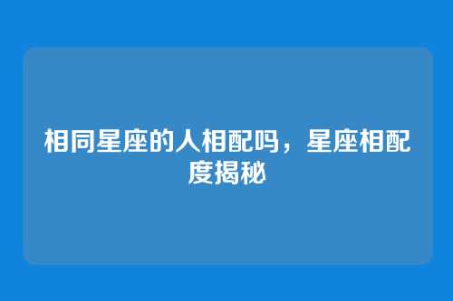 相同星座的人相配吗,星座相配度揭秘