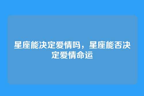 星座能决定爱情吗,星座能否决定爱情命运