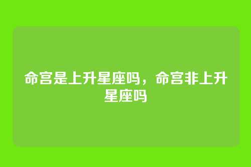 命宫是上升星座吗,命宫非上升星座吗