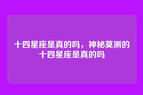 十四星座是真的吗,神秘莫测的十四星座是真的吗