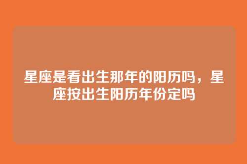 星座是看出生那年的阳历吗,星座按出生阳历年份定吗