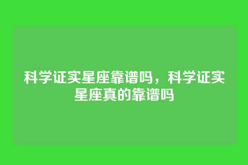 科学证实星座靠谱吗,科学证实星座真的靠谱吗