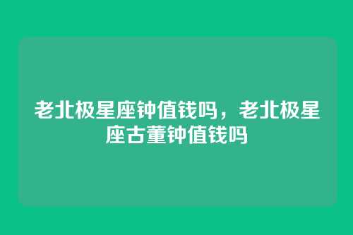 老北极星座钟值钱吗，老北极星座古董钟值钱吗