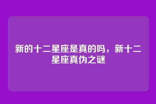新的十二星座是真的吗,新十二星座真伪之谜