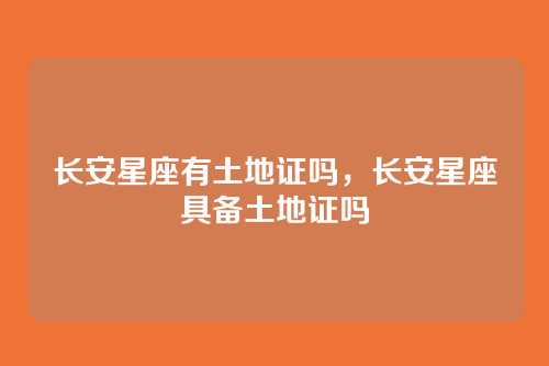 长安星座有土地证吗,长安星座具备土地证吗