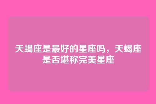 天蝎座是最好的星座吗,天蝎座是否堪称完美星座