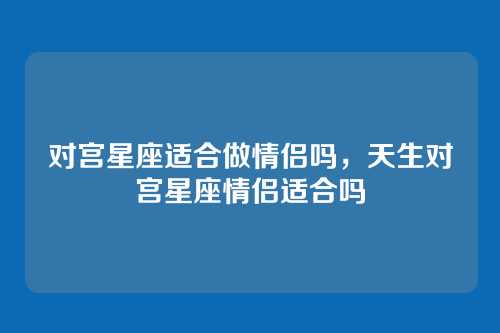 对宫星座适合做情侣吗,天生对宫星座情侣适合吗