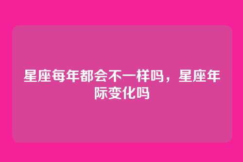 星座每年都会不一样吗,星座年际变化吗