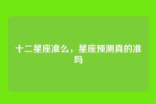 十二星座准么,星座预测真的准吗