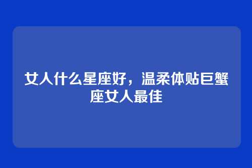 女人什么星座好，温柔体贴巨蟹座女人最佳