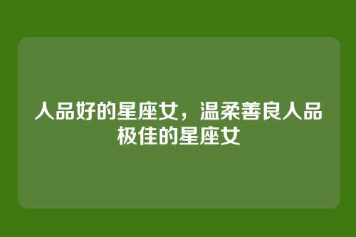 人品好的星座女,温柔善良人品极佳的星座女