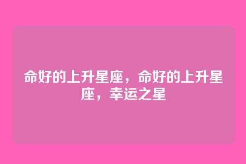 命好的上升星座,命好的上升星座,幸运之星